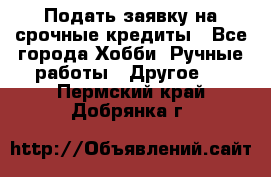 Подать заявку на срочные кредиты - Все города Хобби. Ручные работы » Другое   . Пермский край,Добрянка г.